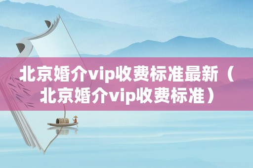 北京婚介vip收費標準最新（北京婚介vip收費標準）