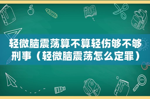 輕微腦震蕩算不算輕傷夠不夠刑事（輕微腦震蕩怎么定罪）