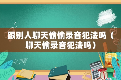 跟別人聊天偷偷錄音犯法嗎（聊天偷錄音犯法嗎）