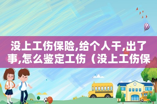 沒上工傷保險,給個人干,出了事,怎么鑒定工傷（沒上工傷保險）