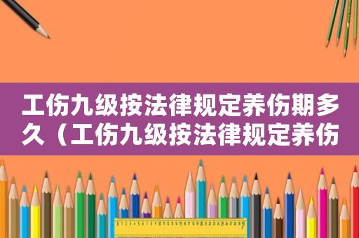 工傷九級按法律規定養傷期多久（工傷九級按法律規定養傷期多久）