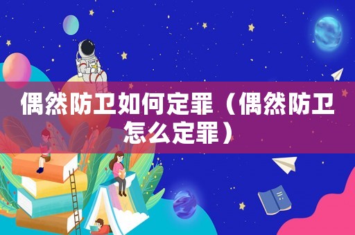 偶然防衛如何定罪（偶然防衛怎么定罪）