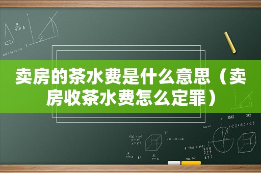 賣房的茶水費是什么意思（賣房收茶水費怎么定罪）