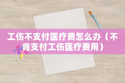 工傷不支付醫(yī)療費(fèi)怎么辦（不肯支付工傷醫(yī)療費(fèi)用）