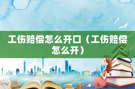 工傷賠償怎么開口（工傷賠償怎么開）