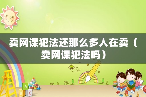 賣網課犯法還那么多人在賣（賣網課犯法嗎）
