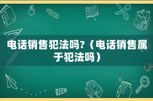 電話銷售犯法嗎?（電話銷售屬于犯法嗎）