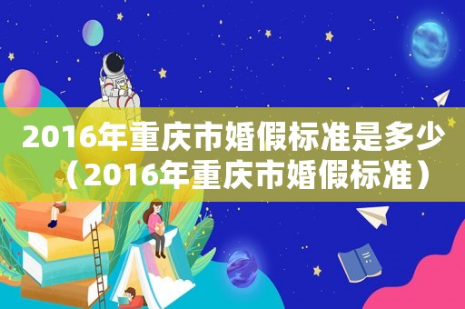 2016年重慶市婚假標準是多少（2016年重慶市婚假標準）