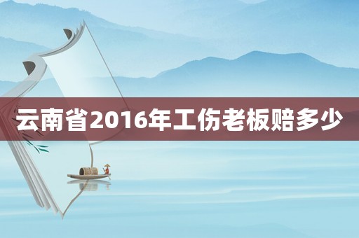 云南省2016年工傷老板賠多少
