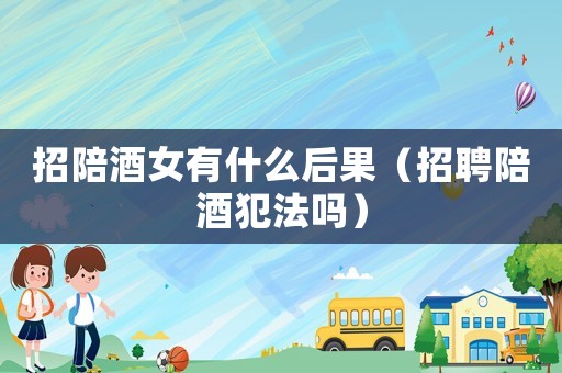 招陪酒女有什么后果（招聘陪酒犯法嗎）