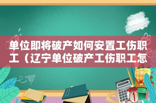 單位即將破產如何安置工傷職工（遼寧單位破產工傷職工怎么辦）