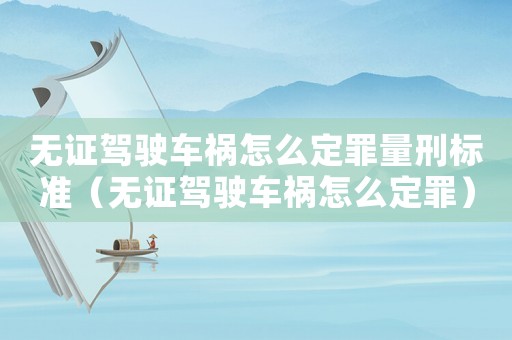 無證駕駛車禍怎么定罪量刑標(biāo)準(zhǔn)（無證駕駛車禍怎么定罪）