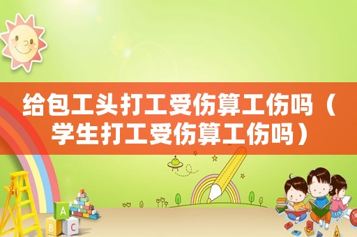 給包工頭打工受傷算工傷嗎（學(xué)生打工受傷算工傷嗎）