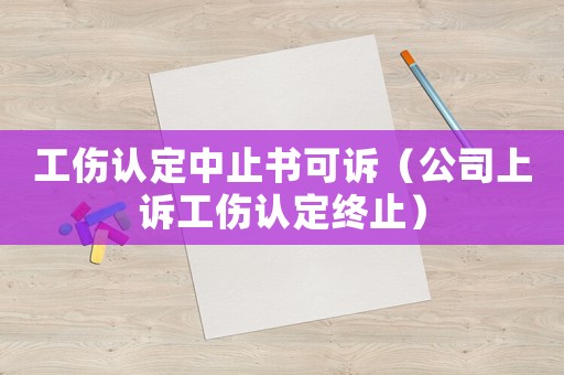 工傷認定中止書可訴（公司上訴工傷認定終止）