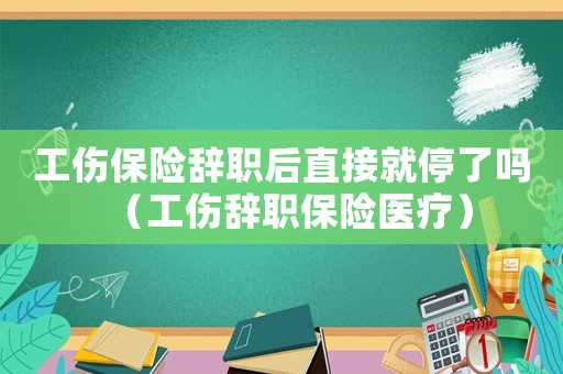 工傷保險辭職后直接就停了嗎（工傷辭職保險醫療）