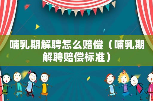哺乳期解聘怎么賠償（哺乳期解聘賠償標準）