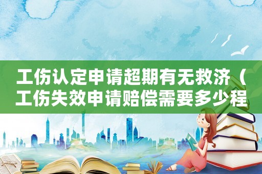 工傷認(rèn)定申請(qǐng)超期有無救濟(jì)（工傷失效申請(qǐng)賠償需要多少程序）