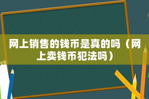 網上銷售的錢幣是真的嗎（網上賣錢幣犯法嗎）