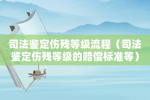 司法鑒定傷殘等級流程（司法鑒定傷殘等級的賠償標準等）
