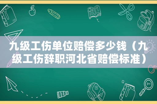 九級(jí)工傷單位賠償多少錢（九級(jí)工傷辭職河北省賠償標(biāo)準(zhǔn)）