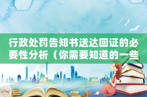 行政處罰告知書(shū)送達(dá)回證的必要性分析（你需要知道的一些重要細(xì)節(jié)）