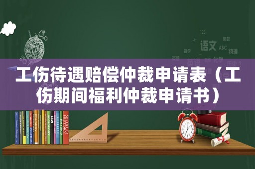 工傷待遇賠償仲裁申請表（工傷期間福利仲裁申請書）