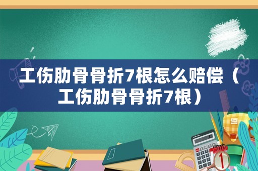 工傷肋骨骨折7根怎么賠償（工傷肋骨骨折7根）