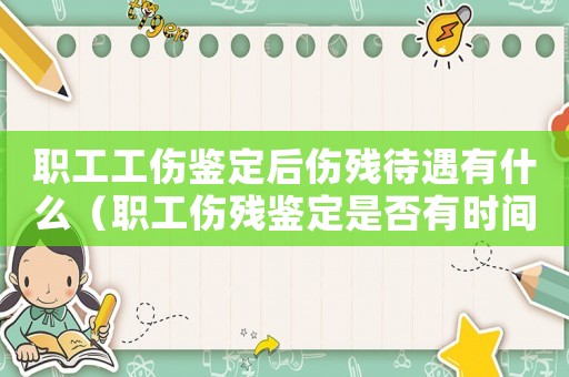 職工工傷鑒定后傷殘待遇有什么（職工傷殘鑒定是否有時間限制）