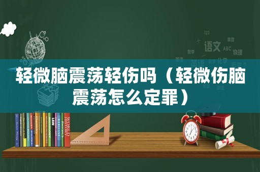 輕微腦震蕩輕傷嗎（輕微傷腦震蕩怎么定罪）