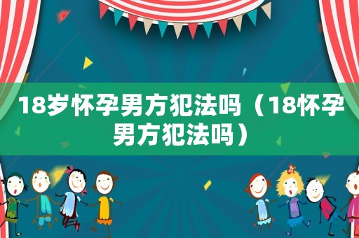 18歲懷孕男方犯法嗎（18懷孕男方犯法嗎）