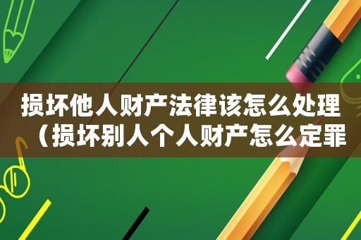 損壞他人財產法律該怎么處理（損壞別人個人財產怎么定罪）
