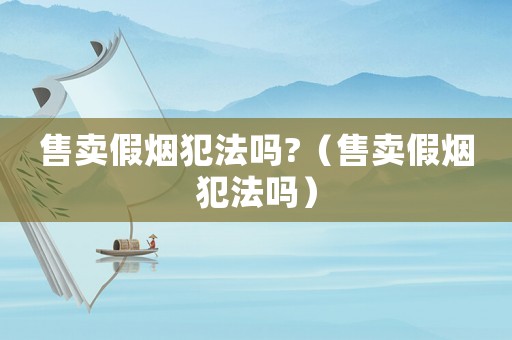 售賣假煙犯法嗎?（售賣假煙犯法嗎）