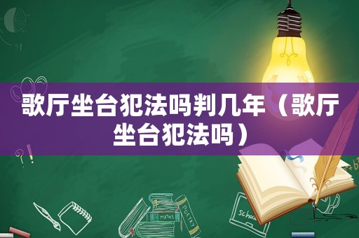 歌廳坐臺犯法嗎判幾年（歌廳坐臺犯法嗎）