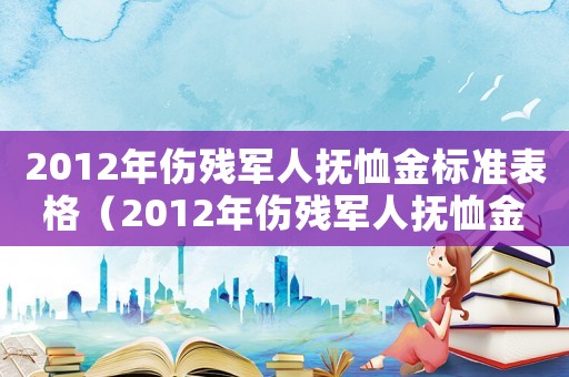 2012年傷殘軍人撫恤金標準表格（2012年傷殘軍人撫恤金標準）