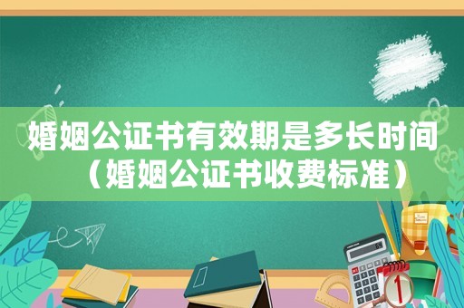 婚姻公證書有效期是多長時間（婚姻公證書收費標準）