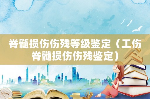 脊髓損傷傷殘等級(jí)鑒定（工傷脊髓損傷傷殘鑒定）