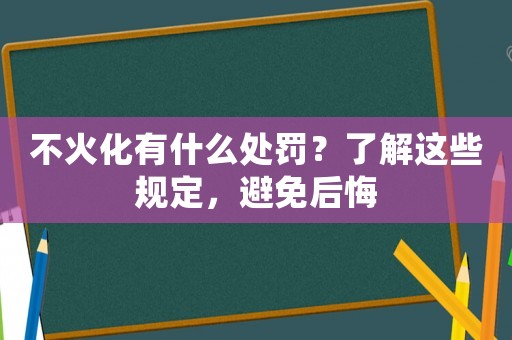 不火化有什么處罰？了解這些規定，避免后悔