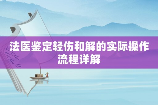法醫鑒定輕傷和解的實際操作流程詳解