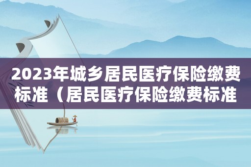 2023年城鄉居民醫療保險繳費標準（居民醫療保險繳費標準）