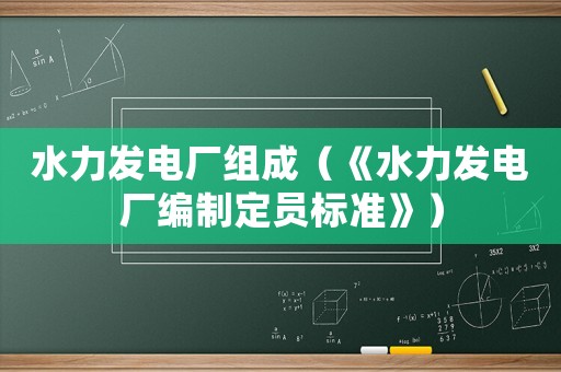 水力發(fā)電廠組成（《水力發(fā)電廠編制定員標準》）