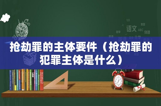 搶劫罪的主體要件（搶劫罪的犯罪主體是什么）