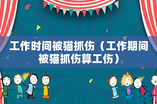 工作時間被貓抓傷（工作期間被貓抓傷算工傷）