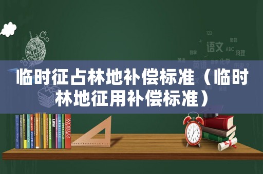 臨時征占林地補償標準（臨時林地征用補償標準）