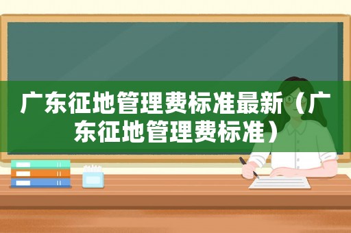 廣東征地管理費(fèi)標(biāo)準(zhǔn)最新（廣東征地管理費(fèi)標(biāo)準(zhǔn)）