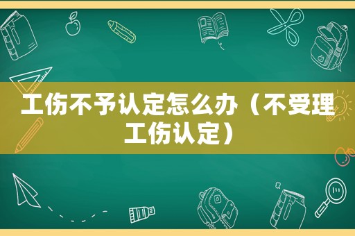 工傷不予認定怎么辦（不受理工傷認定）