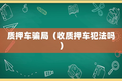 質(zhì)押車騙局（收質(zhì)押車犯法嗎）