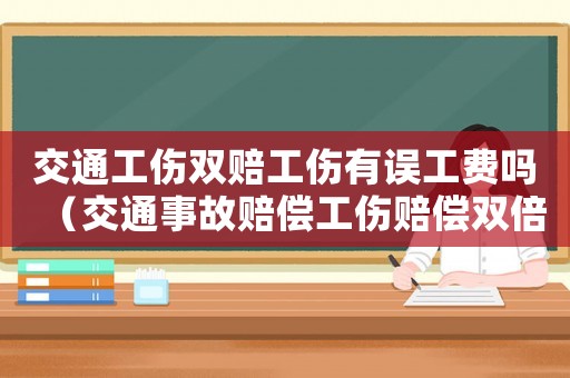 交通工傷雙賠工傷有誤工費嗎（交通事故賠償工傷賠償雙倍）