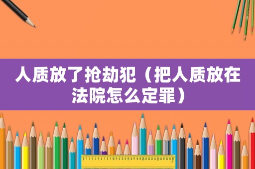 人質放了搶劫犯（把人質放在法院怎么定罪）