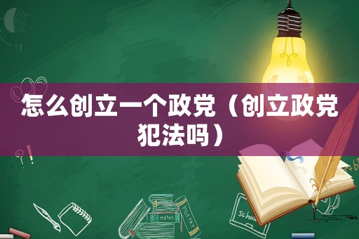 怎么創立一個政黨（創立政黨犯法嗎）