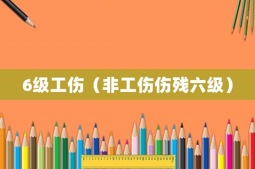 6級工傷（非工傷傷殘六級）